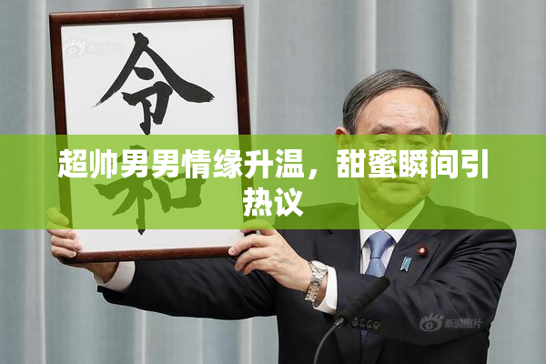 超帅男男情缘升温，甜蜜瞬间引热议