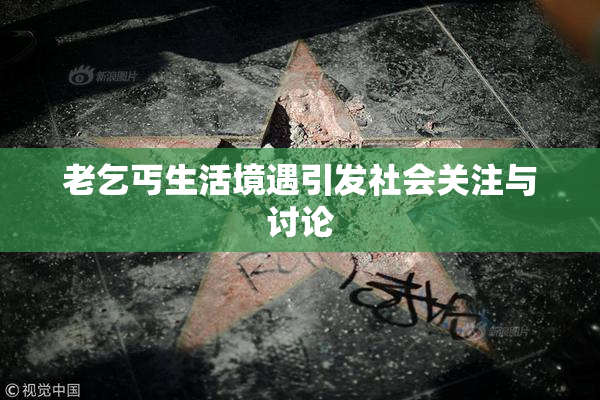 老乞丐生活境遇引发社会关注与讨论