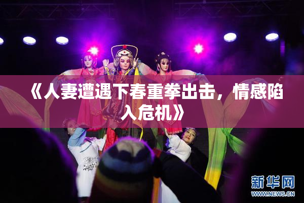 《人妻遭遇下春重拳出击，情感陷入危机》