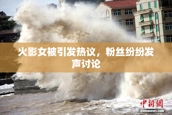 火影女被引发热议，粉丝纷纷发声讨论