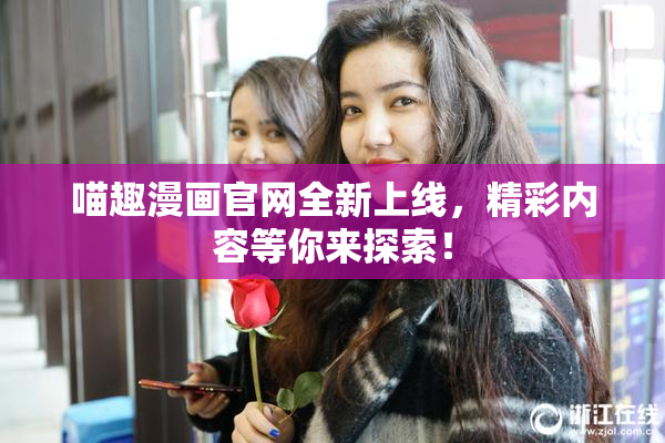 喵趣漫画官网全新上线，精彩内容等你来探索！