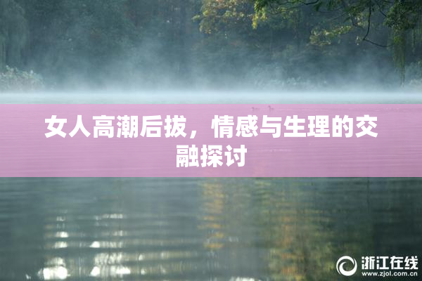 女人高潮后拔，情感与生理的交融探讨