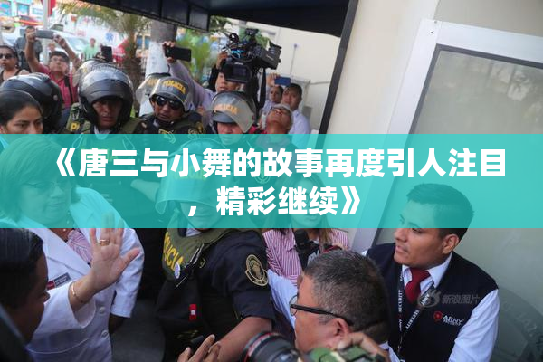 《唐三与小舞的故事再度引人注目，精彩继续》