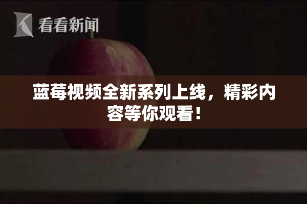 蓝莓视频全新系列上线，精彩内容等你观看！