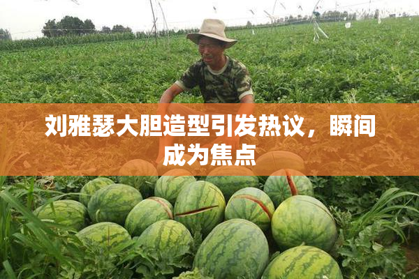 刘雅瑟大胆造型引发热议，瞬间成为焦点