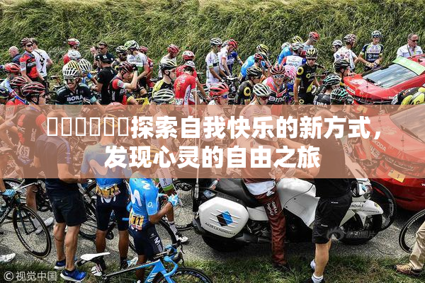 ❌‌❌‌❌‌探索自我快乐的新方式，发现心灵的自由之旅