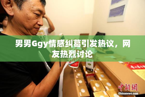 男男Ggy情感纠葛引发热议，网友热烈讨论