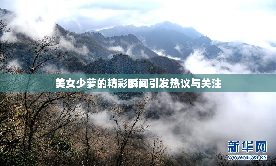 美女少萝的精彩瞬间引发热议与关注