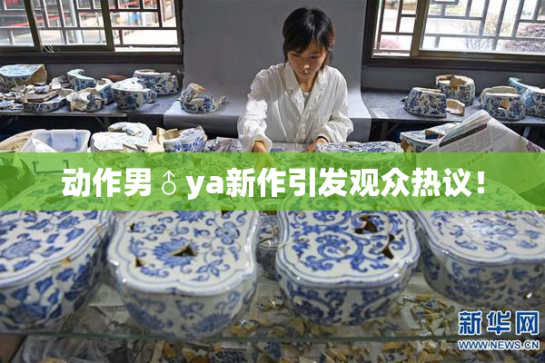 动作男♂ya新作引发观众热议！