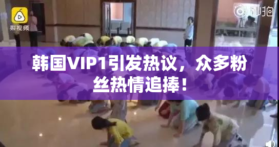 韩国VIP1引发热议，众多粉丝热情追捧！
