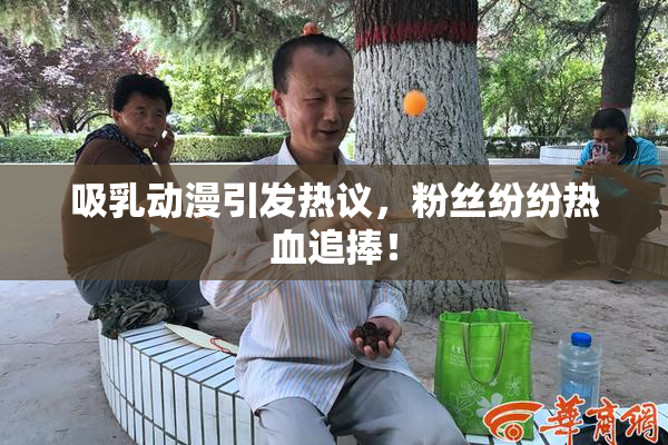吸乳动漫引发热议，粉丝纷纷热血追捧！