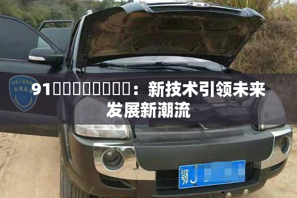 91❌‌❌‌❌‌❌‌：新技术引领未来发展新潮流