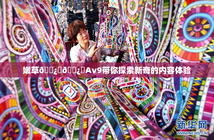 嫩草🌿‌🌿‌Av9带你探索新奇的内容体验