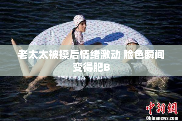 老太太被搡后情绪激动 脸色瞬间变得肥B