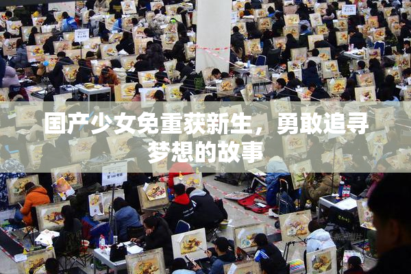 国产少女免重获新生，勇敢追寻梦想的故事