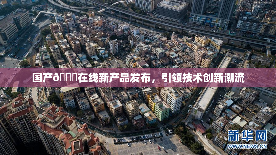 国产🔞在线新产品发布，引领技术创新潮流