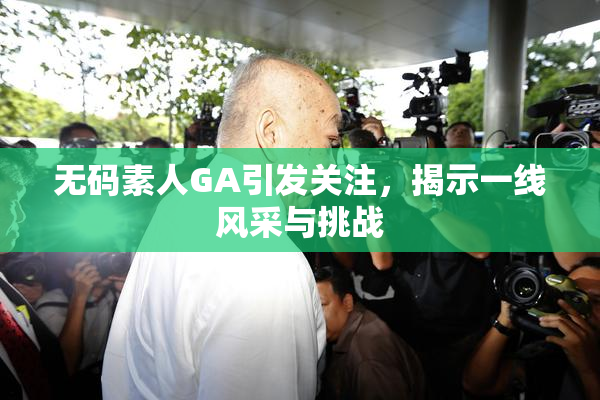 无码素人GA引发关注，揭示一线风采与挑战