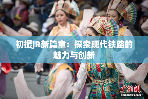 初撮JR新篇章：探索现代铁路的魅力与创新