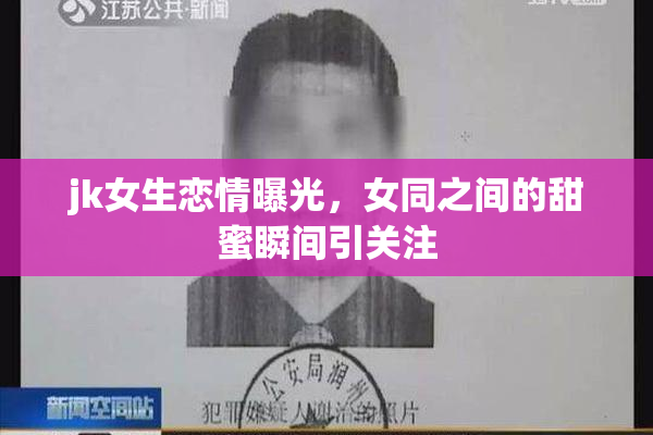 jk女生恋情曝光，女同之间的甜蜜瞬间引关注