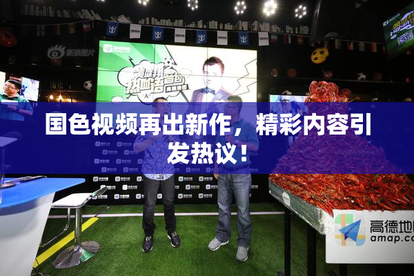 国色视频再出新作，精彩内容引发热议！