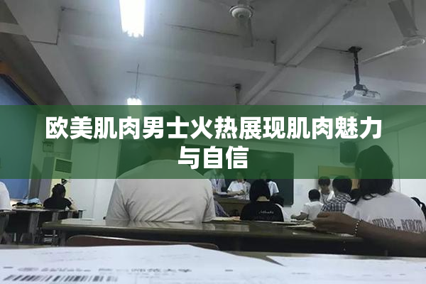 欧美肌肉男士火热展现肌肉魅力与自信
