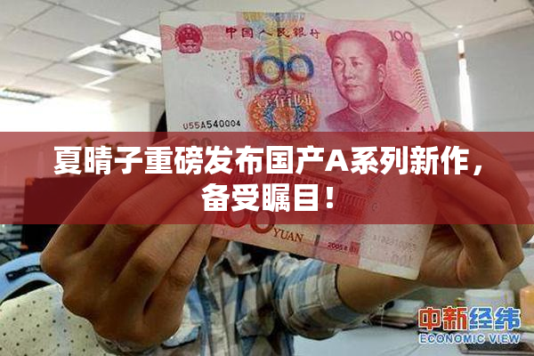 夏晴子重磅发布国产A系列新作，备受瞩目！