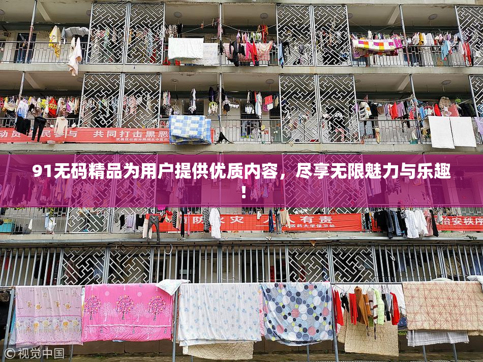 91无码精品为用户提供优质内容，尽享无限魅力与乐趣！