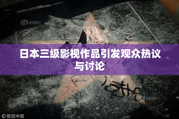 日本三级影视作品引发观众热议与讨论