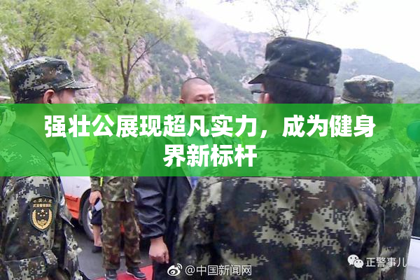 强壮公展现超凡实力，成为健身界新标杆