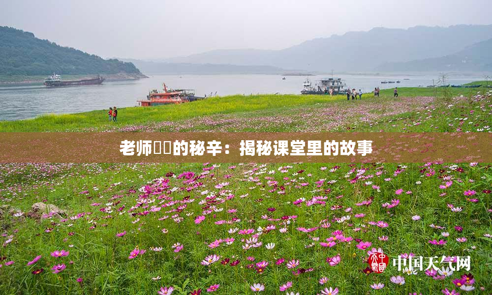 老师❌‌的秘辛：揭秘课堂里的故事