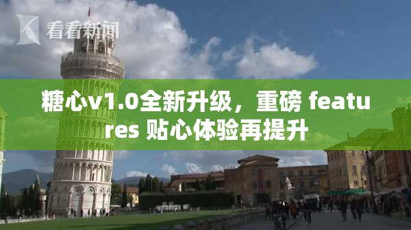 糖心v1.0全新升级，重磅 features 贴心体验再提升