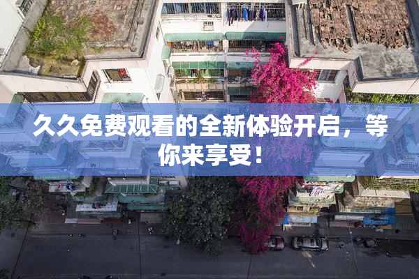 久久免费观看的全新体验开启，等你来享受！