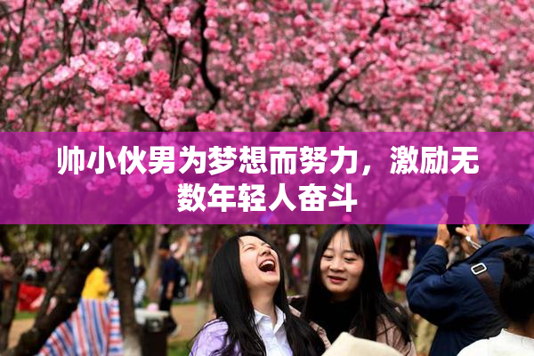 帅小伙男为梦想而努力，激励无数年轻人奋斗