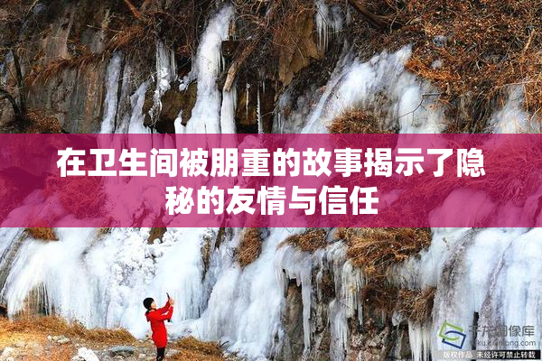 在卫生间被朋重的故事揭示了隐秘的友情与信任
