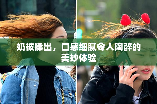 奶被揉出，口感细腻令人陶醉的美妙体验