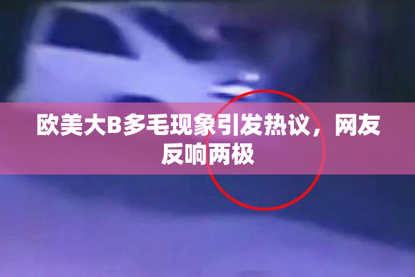 欧美大B多毛现象引发热议，网友反响两极