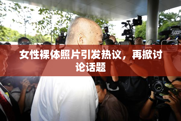 女性裸体照片引发热议，再掀讨论话题