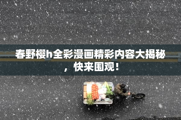 春野樱h全彩漫画精彩内容大揭秘，快来围观！