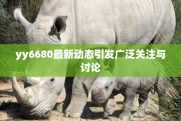 yy6680最新动态引发广泛关注与讨论