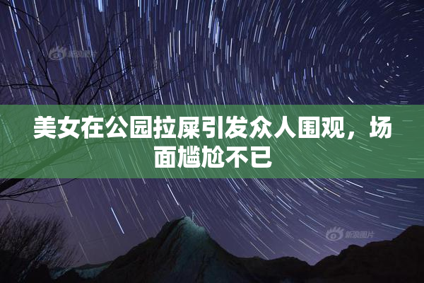 美女在公园拉屎引发众人围观，场面尴尬不已