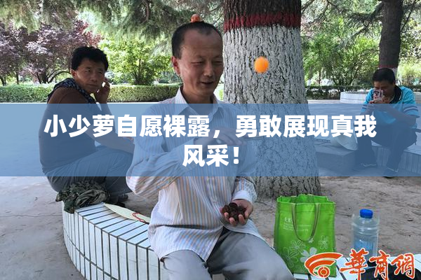 小少萝自愿裸露，勇敢展现真我风采！