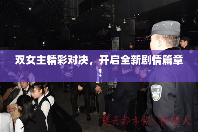 双女主精彩对决，开启全新剧情篇章！