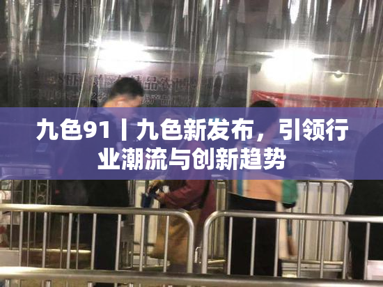 九色91丨九色新发布，引领行业潮流与创新趋势