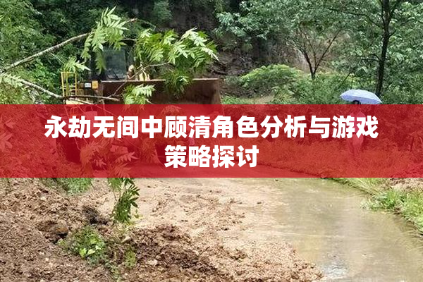 永劫无间中顾清角色分析与游戏策略探讨