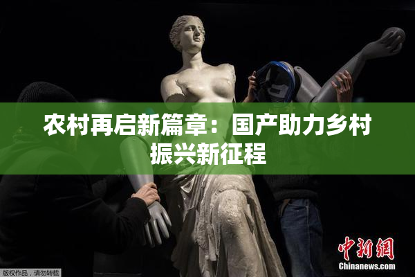 农村再启新篇章：国产助力乡村振兴新征程