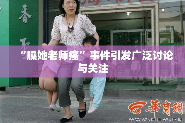 “臊她老师瘙”事件引发广泛讨论与关注