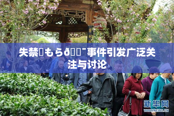 失禁✿もら🔯事件引发广泛关注与讨论