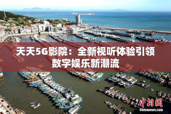 天天5G影院：全新视听体验引领数字娱乐新潮流