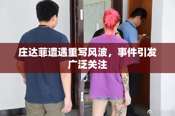 庄达菲遭遇重写风波，事件引发广泛关注
