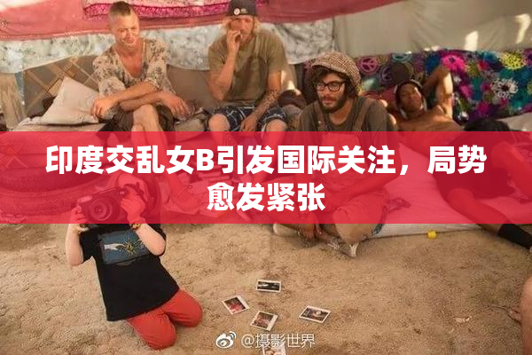 印度交乱女B引发国际关注，局势愈发紧张